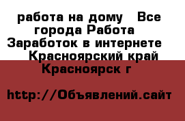 работа на дому - Все города Работа » Заработок в интернете   . Красноярский край,Красноярск г.